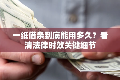 济南一纸借条到底能用多久？看清法律时效关键细节
