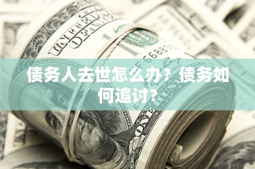 济南债务人去世怎么办？债务如何追讨？