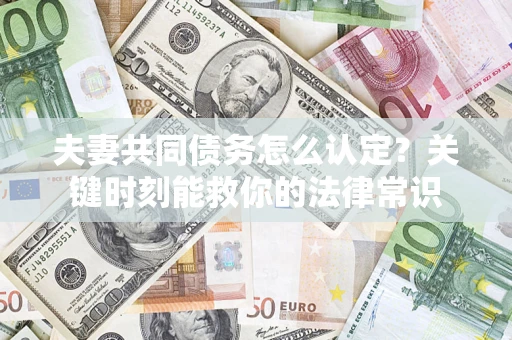 济南夫妻共同债务怎么认定？关键时刻能救你的法律常识