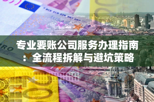 济南专业要账公司服务办理指南：全流程拆解与避坑策略