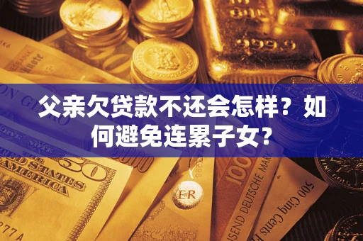 济南父亲欠贷款不还会怎样？如何避免连累子女？