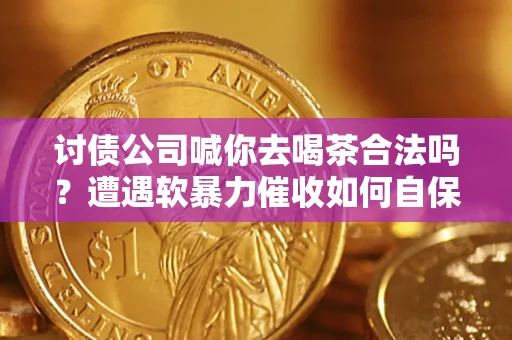济南讨债公司喊你去喝茶合法吗？遭遇软暴力催收如何自保？