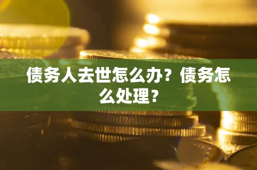 济南债务人去世怎么办？债务怎么处理？