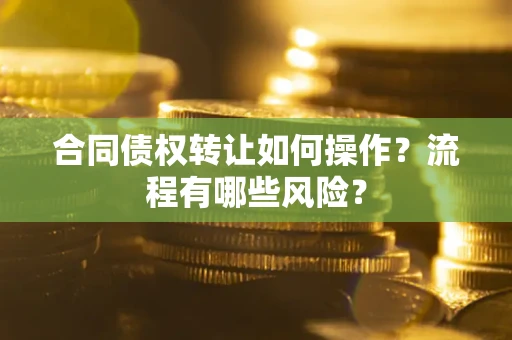 济南合同债权转让如何操作？流程有哪些风险？