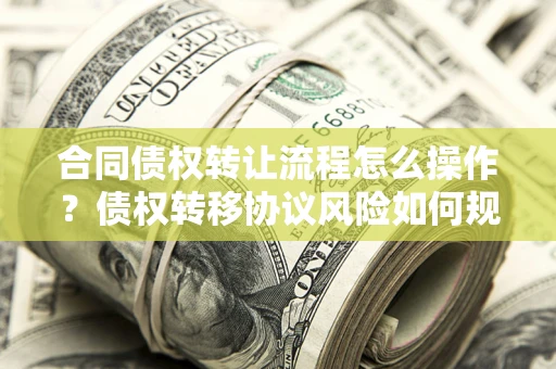 济南合同债权转让流程怎么操作？债权转移协议风险如何规避？