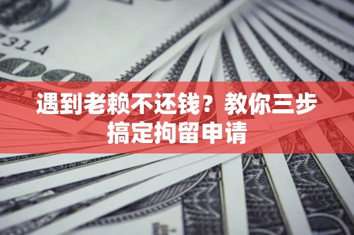 济南遇到老赖不还钱？教你三步搞定拘留申请