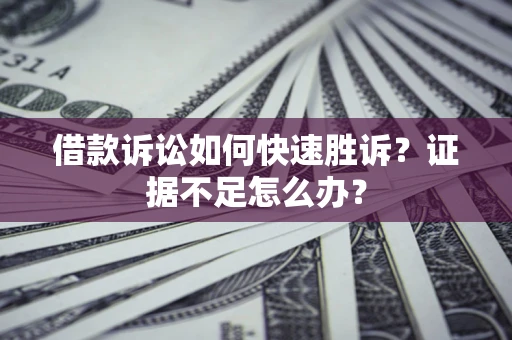 济南借款诉讼如何快速胜诉？证据不足怎么办？