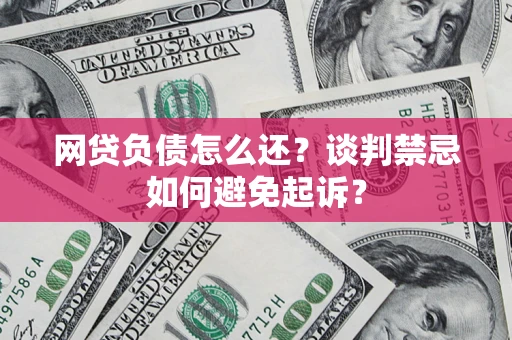 济南网贷负债怎么还？谈判禁忌如何避免起诉？