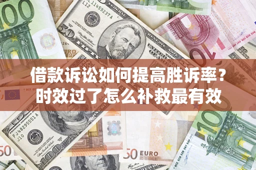 济南借款诉讼如何提高胜诉率？时效过了怎么补救最有效