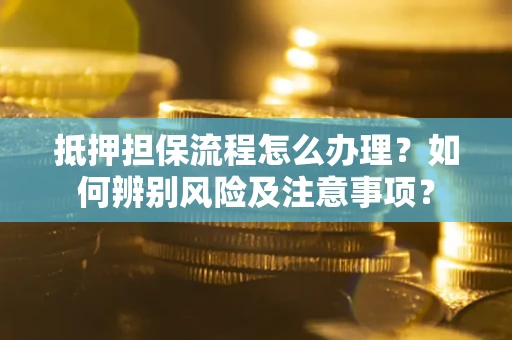 济南抵押担保流程怎么办理？如何辨别风险及注意事项？