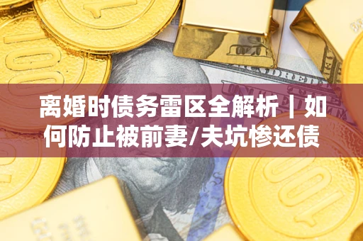 济南离婚时债务雷区全解析｜如何防止被前妻/夫坑惨还债？
