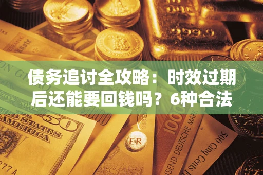济南债务追讨全攻略：时效过期后还能要回钱吗？6种合法手段助你维权