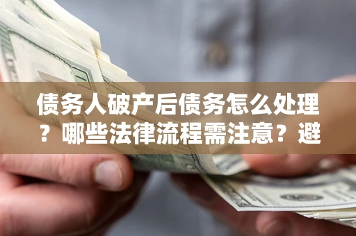 济南债务人破产后债务怎么处理？哪些法律流程需注意？避免踩坑指南