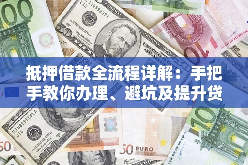济南抵押借款全流程详解：手把手教你办理、避坑及提升贷款额度