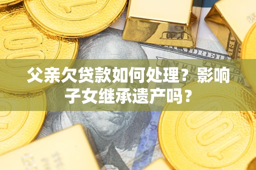 济南父亲欠贷款如何处理?影响子女继承遗产吗? 济南父亲欠贷款如何处理?影响子女继承遗产吗?