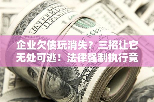 济南企业欠债玩消失？三招让它无处可逃！法律强制执行竟比讨债公司还狠？