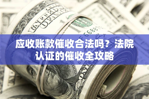 济南应收账款催收合法吗？法院认证的催收全攻略