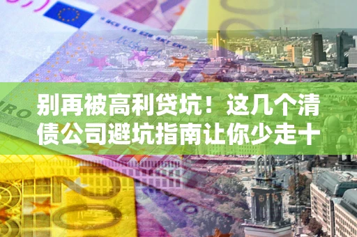 济南别再被高利贷坑！这几个清债公司避坑指南让你少走十年弯路