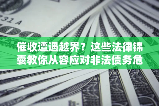 济南催收遭遇越界？这些法律锦囊教你从容应对非法债务危机