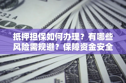 济南抵押担保如何办理？有哪些风险需规避？保障资金安全