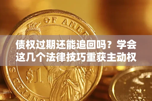济南债权过期还能追回吗？学会这几个法律技巧重获主动权