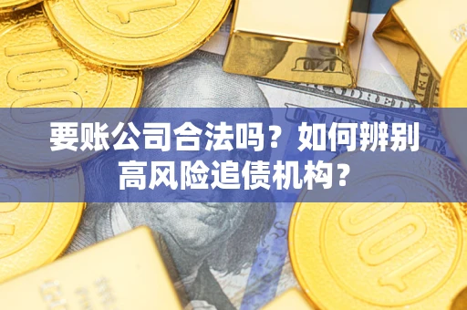 济南要账公司合法吗？如何辨别高风险追债机构？