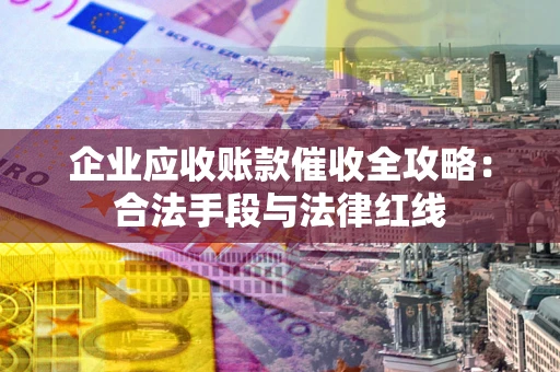 济南企业应收账款催收全攻略：合法手段与法律红线