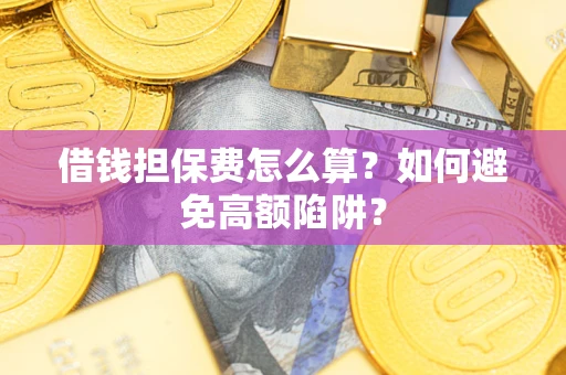济南借钱担保费怎么算？如何避免高额陷阱？
