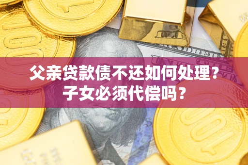济南父亲贷款债不还如何处理？子女必须代偿吗？