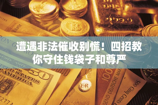 济南遭遇非法催收别慌！四招教你守住钱袋子和尊严