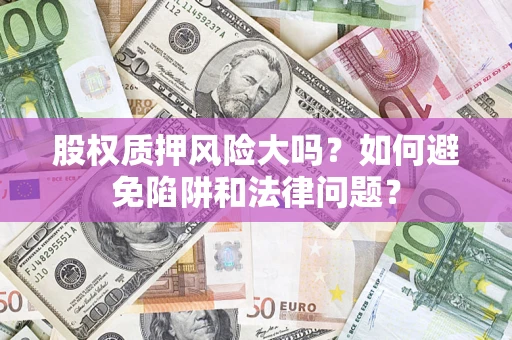 济南股权质押风险大吗？如何避免陷阱和法律问题？