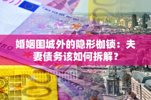济南婚姻围城外的隐形枷锁：夫妻债务该如何拆解？