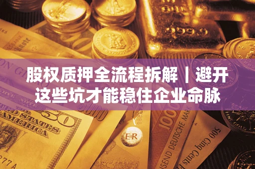 济南股权质押全流程拆解｜避开这些坑才能稳住企业命脉