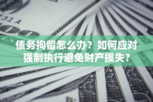 济南债务拘留怎么办？如何应对强制执行避免财产损失？