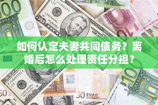 济南如何认定夫妻共同债务？离婚后怎么处理责任分担？