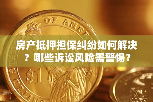 济南房产抵押担保纠纷如何解决？哪些诉讼风险需警惕？