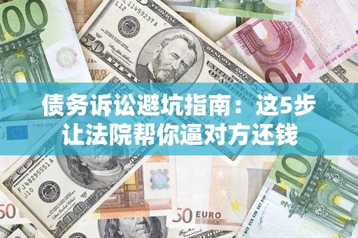 济南债务诉讼避坑指南：这5步让法院帮你逼对方还钱