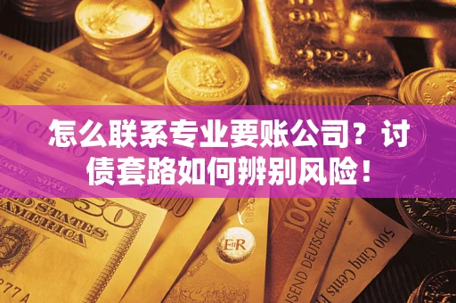 济南怎么联系专业要账公司？讨债套路如何辨别风险！