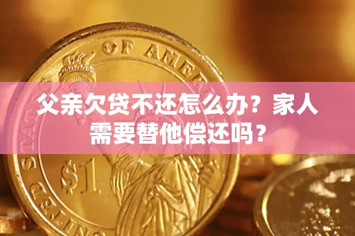 济南父亲欠贷不还怎么办？家人需要替他偿还吗？
