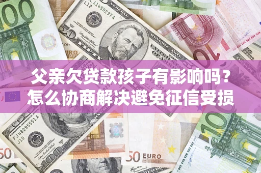 济南父亲欠贷款孩子有影响吗？怎么协商解决避免征信受损？