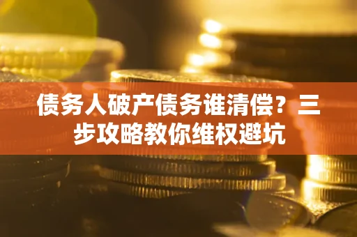 济南债务人破产债务谁清偿?三步攻略教你维权避坑 济南债务人破产债务谁清偿?三步攻略教你维权避坑