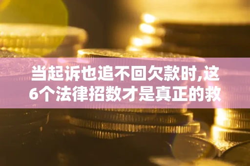 济南当起诉也追不回欠款时,这6个法律招数才是真正的救命稻草