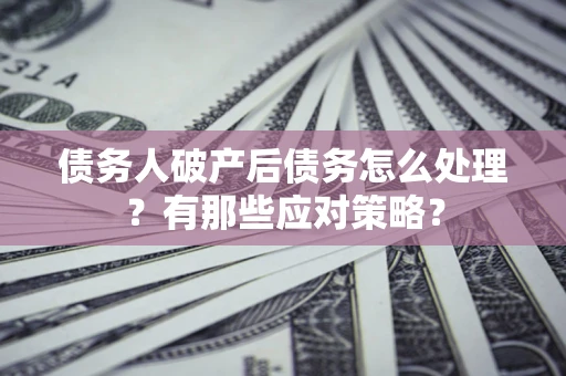济南债务人破产后债务怎么处理？有那些应对策略？