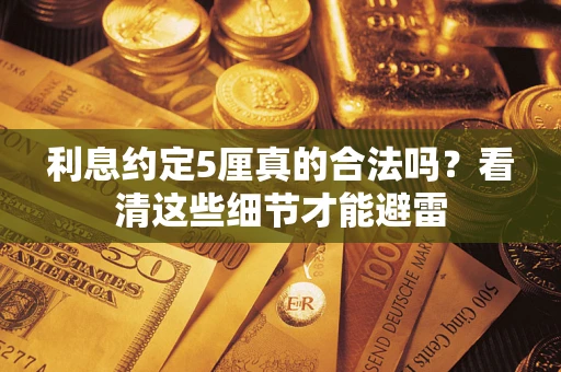 济南利息约定5厘真的合法吗？看清这些细节才能避雷