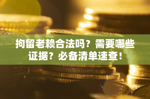 济南拘留老赖合法吗？需要哪些证据？必备清单速查！