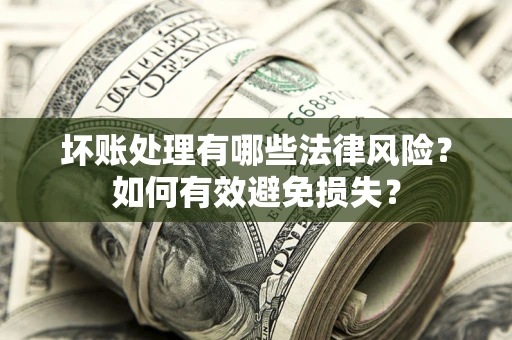 济南坏账处理有哪些法律风险？如何有效避免损失？
