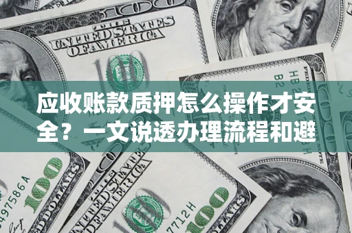 济南应收账款质押怎么操作才安全？一文说透办理流程和避险绝招